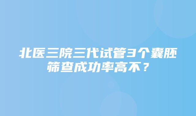 北医三院三代试管3个囊胚筛查成功率高不？