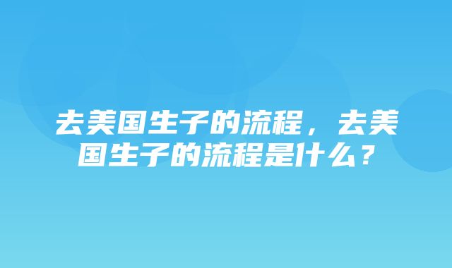 去美国生子的流程，去美国生子的流程是什么？