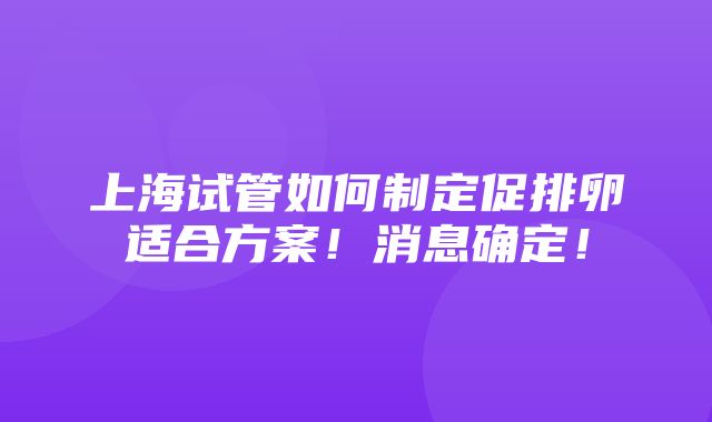 上海试管如何制定促排卵适合方案！消息确定！