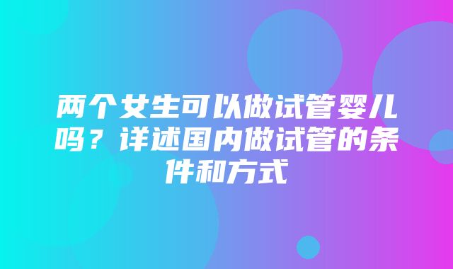 两个女生可以做试管婴儿吗？详述国内做试管的条件和方式