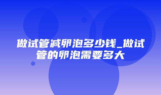 做试管减卵泡多少钱_做试管的卵泡需要多大