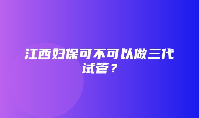 江西妇保可不可以做三代试管？