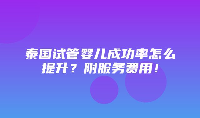 泰国试管婴儿成功率怎么提升？附服务费用！