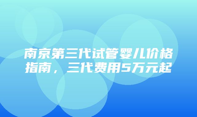 南京第三代试管婴儿价格指南，三代费用5万元起