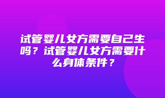 试管婴儿女方需要自己生吗？试管婴儿女方需要什么身体条件？