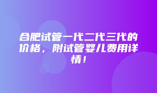 合肥试管一代二代三代的价格，附试管婴儿费用详情！