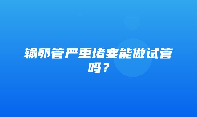 输卵管严重堵塞能做试管吗？