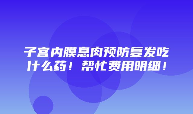 子宫内膜息肉预防复发吃什么药！帮忙费用明细！