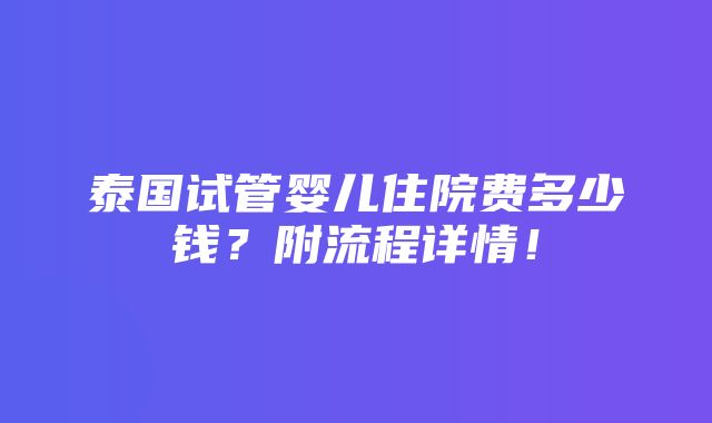 泰国试管婴儿住院费多少钱？附流程详情！