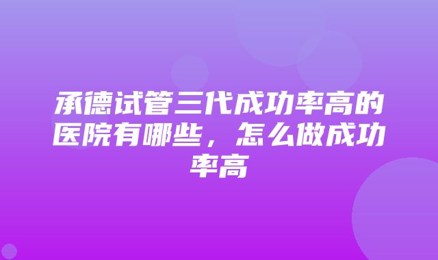 承德试管三代成功率高的医院有哪些，怎么做成功率高