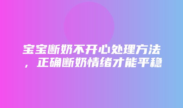 宝宝断奶不开心处理方法，正确断奶情绪才能平稳