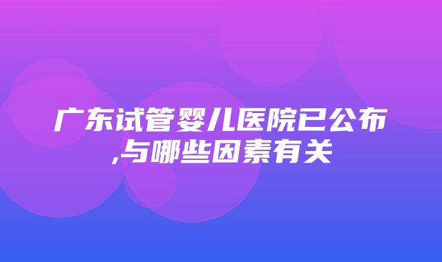 广东试管婴儿医院已公布,与哪些因素有关