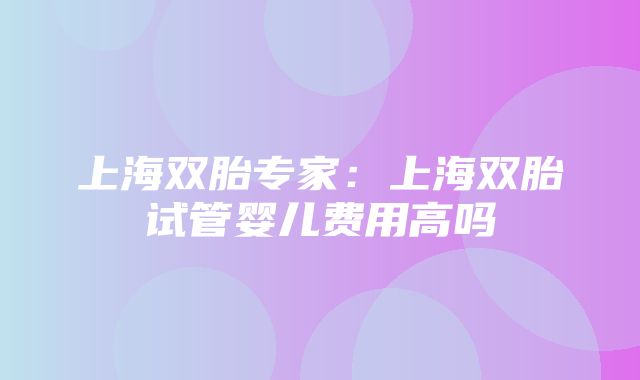 上海双胎专家：上海双胎试管婴儿费用高吗