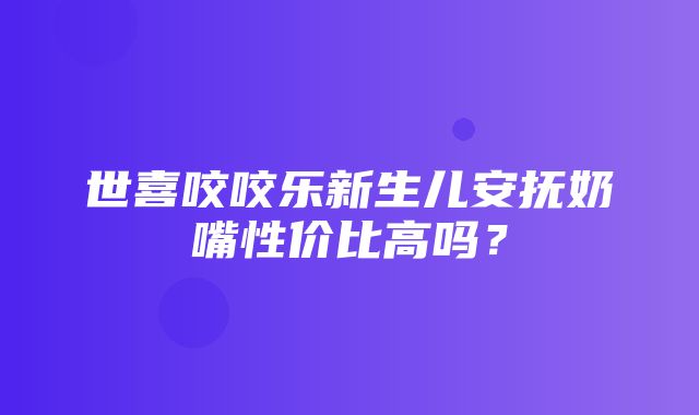 世喜咬咬乐新生儿安抚奶嘴性价比高吗？