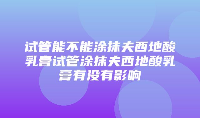 试管能不能涂抹夫西地酸乳膏试管涂抹夫西地酸乳膏有没有影响