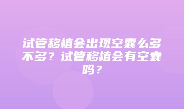 试管移植会出现空囊么多不多？试管移植会有空囊吗？