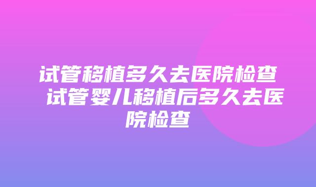 试管移植多久去医院检查 试管婴儿移植后多久去医院检查