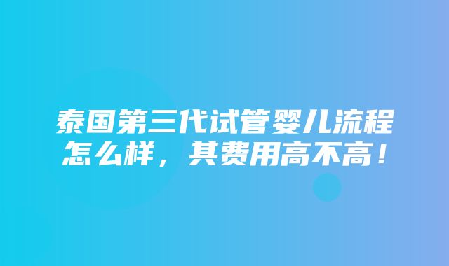 泰国第三代试管婴儿流程怎么样，其费用高不高！