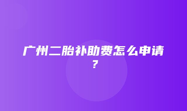 广州二胎补助费怎么申请？