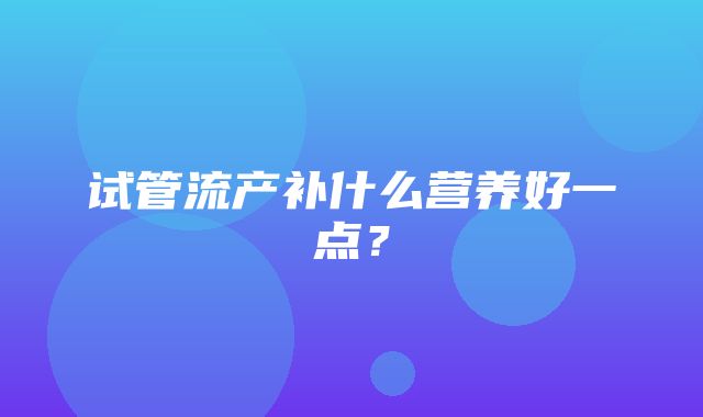 试管流产补什么营养好一点？