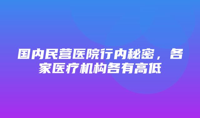 国内民营医院行内秘密，各家医疗机构各有高低