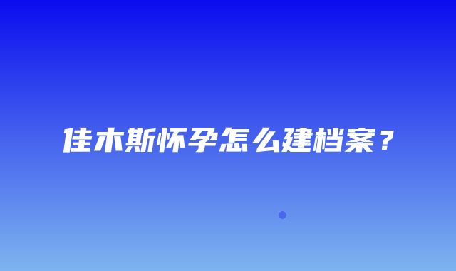 佳木斯怀孕怎么建档案？