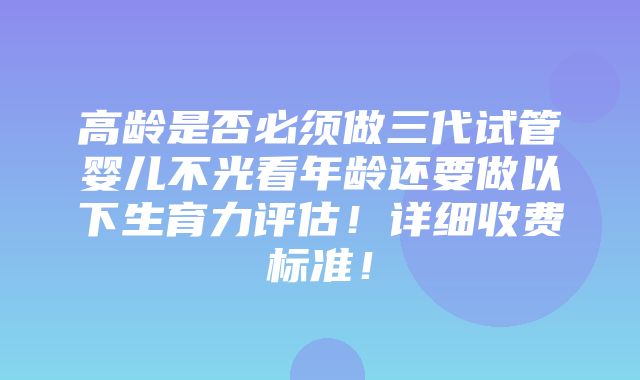 高龄是否必须做三代试管婴儿不光看年龄还要做以下生育力评估！详细收费标准！