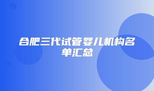 合肥三代试管婴儿机构名单汇总