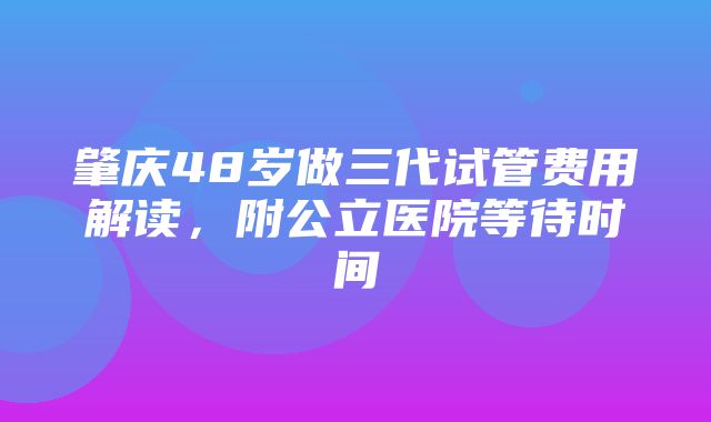 肇庆48岁做三代试管费用解读，附公立医院等待时间