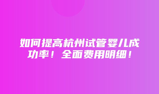 如何提高杭州试管婴儿成功率！全面费用明细！