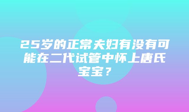 25岁的正常夫妇有没有可能在二代试管中怀上唐氏宝宝？