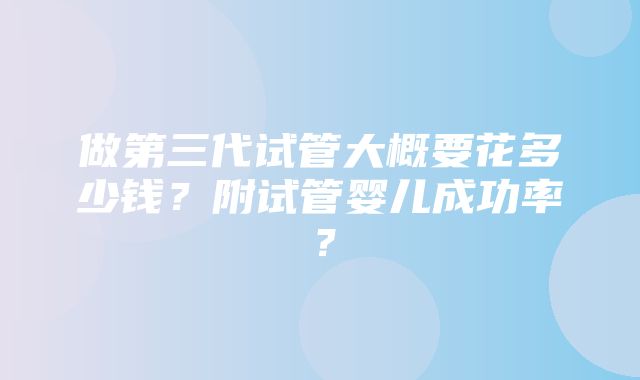 做第三代试管大概要花多少钱？附试管婴儿成功率？