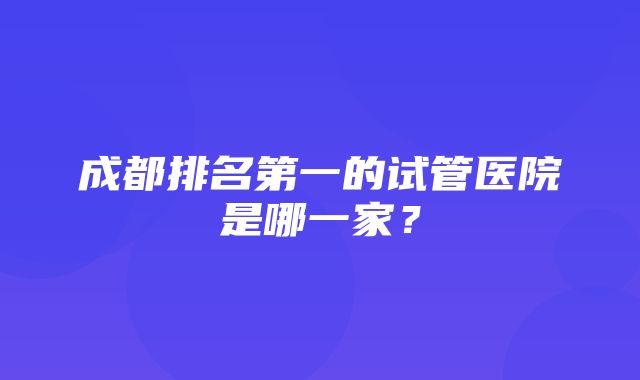 成都排名第一的试管医院是哪一家？