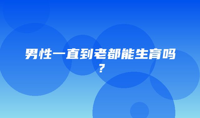 男性一直到老都能生育吗？