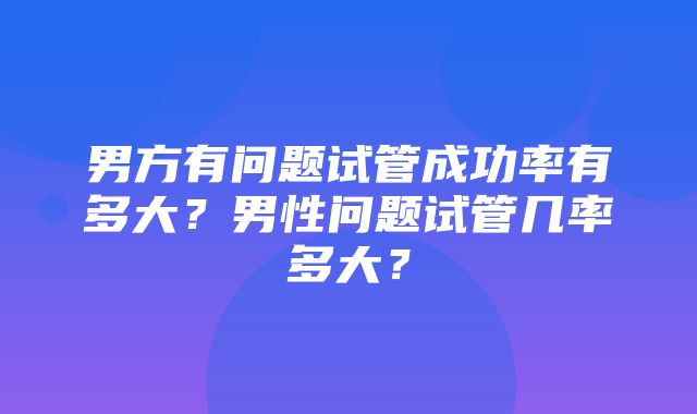 男方有问题试管成功率有多大？男性问题试管几率多大？