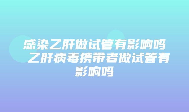 感染乙肝做试管有影响吗 乙肝病毒携带者做试管有影响吗