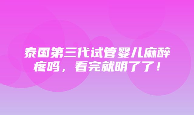 泰国第三代试管婴儿麻醉疼吗，看完就明了了！