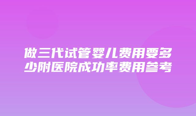 做三代试管婴儿费用要多少附医院成功率费用参考