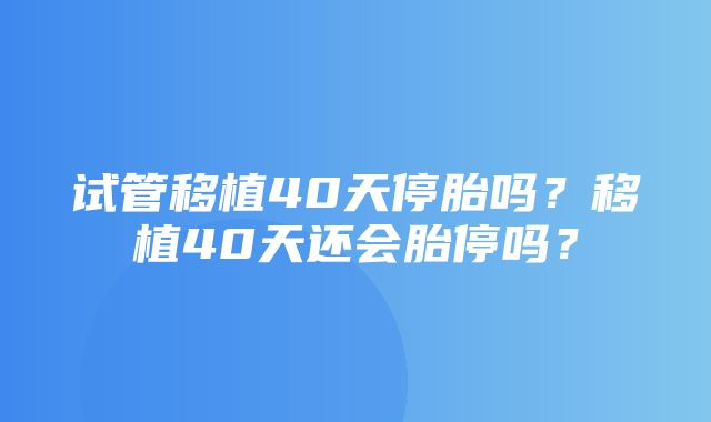 试管移植40天停胎吗？移植40天还会胎停吗？