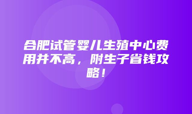 合肥试管婴儿生殖中心费用并不高，附生子省钱攻略！