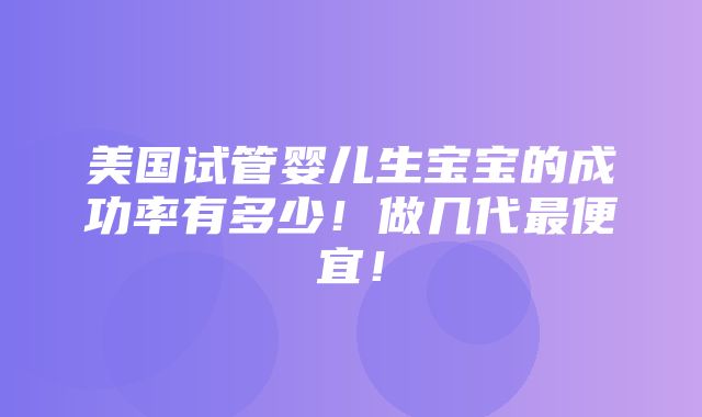 美国试管婴儿生宝宝的成功率有多少！做几代最便宜！