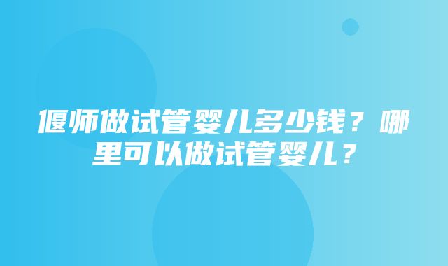 偃师做试管婴儿多少钱？哪里可以做试管婴儿？