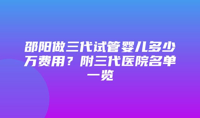 邵阳做三代试管婴儿多少万费用？附三代医院名单一览