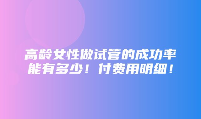 高龄女性做试管的成功率能有多少！付费用明细！