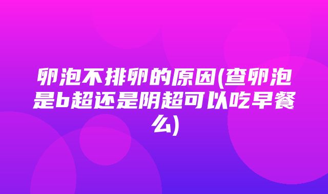 卵泡不排卵的原因(查卵泡是b超还是阴超可以吃早餐么)