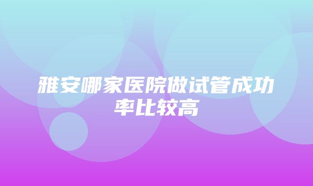 雅安哪家医院做试管成功率比较高