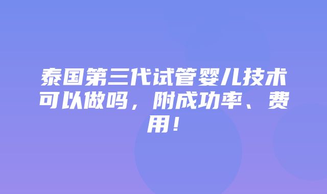 泰国第三代试管婴儿技术可以做吗，附成功率、费用！