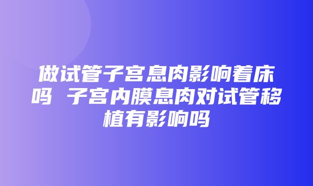 做试管子宫息肉影响着床吗 子宫内膜息肉对试管移植有影响吗