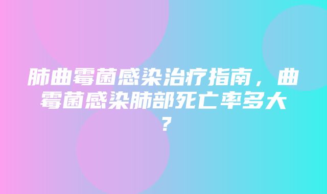 肺曲霉菌感染治疗指南，曲霉菌感染肺部死亡率多大？