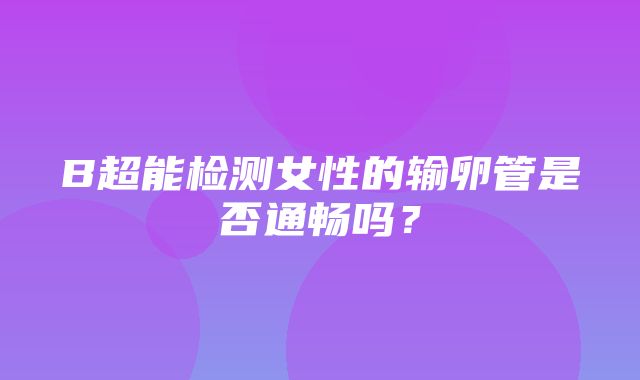 B超能检测女性的输卵管是否通畅吗？